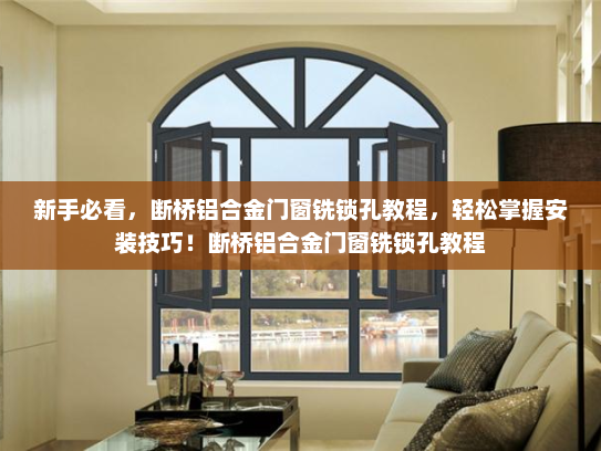 新手必看，断桥铝合金门窗铣锁孔教程，轻松掌握安装技巧！断桥铝合金门窗铣锁孔教程