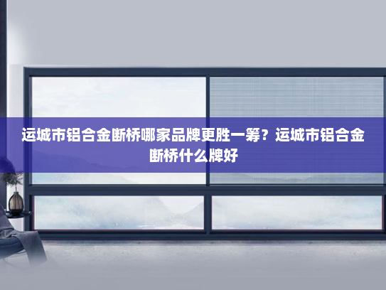 运城市铝合金断桥哪家品牌更胜一筹？运城市铝合金断桥什么牌好