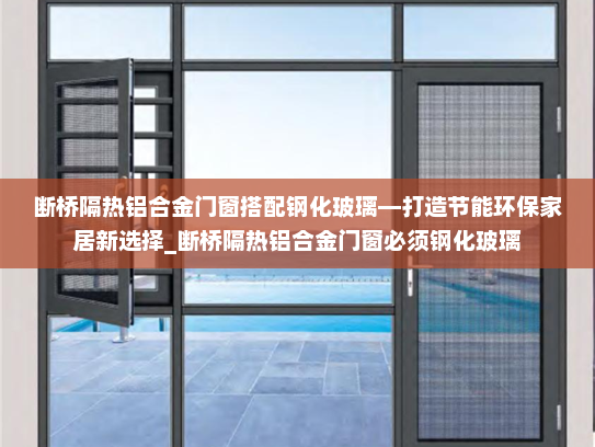 断桥隔热铝合金门窗搭配钢化玻璃—打造节能环保家居新选择_断桥隔热铝合金门窗必须钢化玻璃