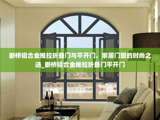 断桥铝合金推拉折叠门与平开门，家居门窗的时尚之选_断桥铝合金推拉折叠门平开门