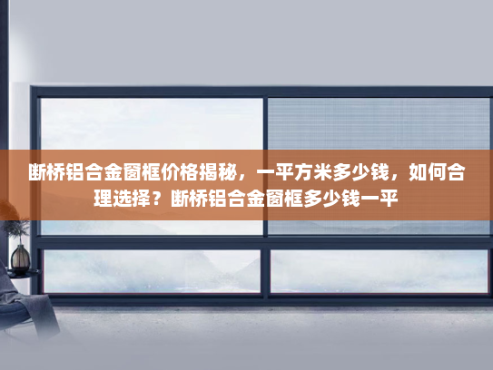 断桥铝合金窗框价格揭秘，一平方米多少钱，如何合理选择？断桥铝合金窗框多少钱一平