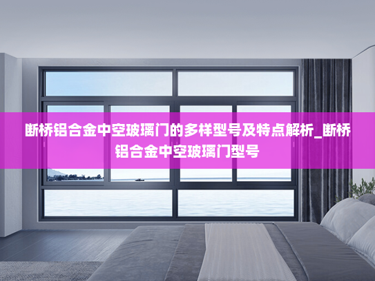 断桥铝合金中空玻璃门的多样型号及特点解析_断桥铝合金中空玻璃门型号