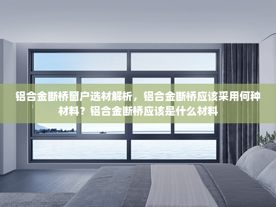 铝合金断桥窗户选材解析，铝合金断桥应该采用何种材料？铝合金断桥应该是什么材料