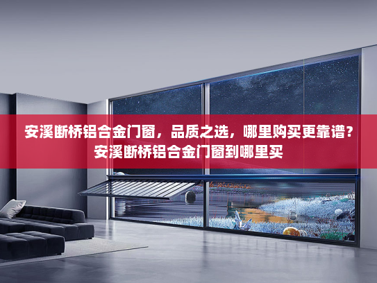 安溪断桥铝合金门窗，品质之选，哪里购买更靠谱？安溪断桥铝合金门窗到哪里买