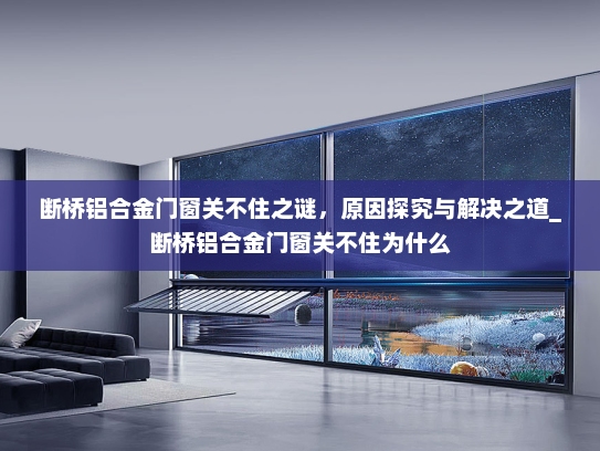断桥铝合金门窗关不住之谜，原因探究与解决之道_断桥铝合金门窗关不住为什么