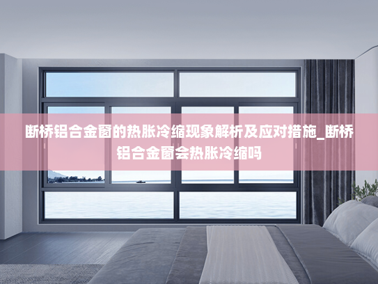 断桥铝合金窗的热胀冷缩现象解析及应对措施_断桥铝合金窗会热胀冷缩吗