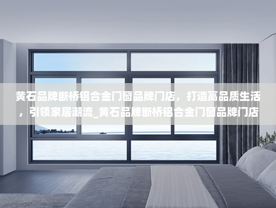 黄石品牌断桥铝合金门窗品牌门店，打造高品质生活，引领家居潮流_黄石品牌断桥铝合金门窗品牌门店