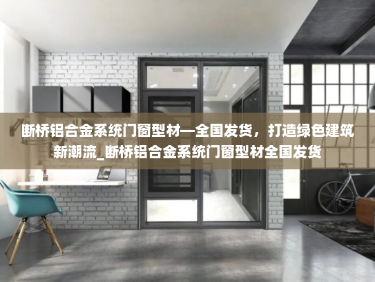 断桥铝合金系统门窗型材—全国发货，打造绿色建筑新潮流_断桥铝合金系统门窗型材全国发货