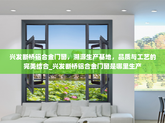 兴发断桥铝合金门窗，溯源生产基地，品质与工艺的完美结合_兴发断桥铝合金门窗是哪里生产