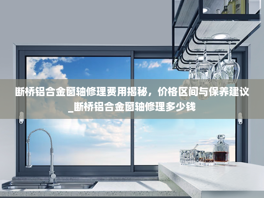 断桥铝合金窗轴修理费用揭秘，价格区间与保养建议_断桥铝合金窗轴修理多少钱