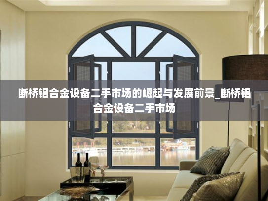 断桥铝合金设备二手市场的崛起与发展前景_断桥铝合金设备二手市场