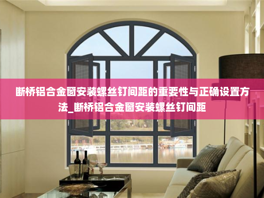 断桥铝合金窗安装螺丝钉间距的重要性与正确设置方法_断桥铝合金窗安装螺丝钉间距