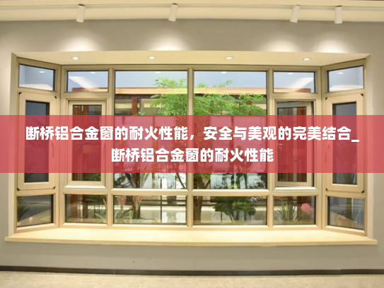 断桥铝合金窗的耐火性能，安全与美观的完美结合_断桥铝合金窗的耐火性能