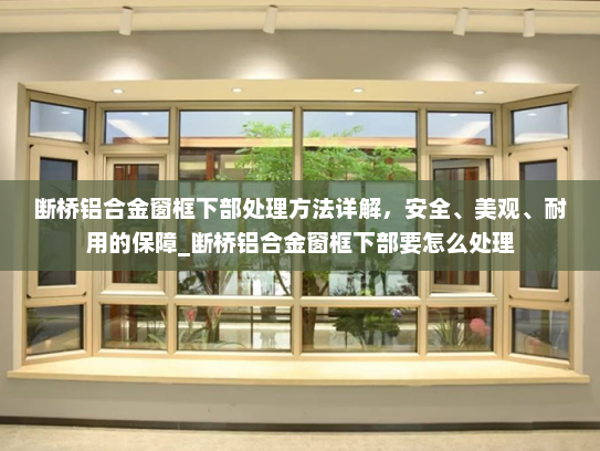 断桥铝合金窗框下部处理方法详解，安全、美观、耐用的保障_断桥铝合金窗框下部要怎么处理