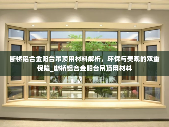 断桥铝合金阳台吊顶用材料解析，环保与美观的双重保障_断桥铝合金阳台吊顶用材料