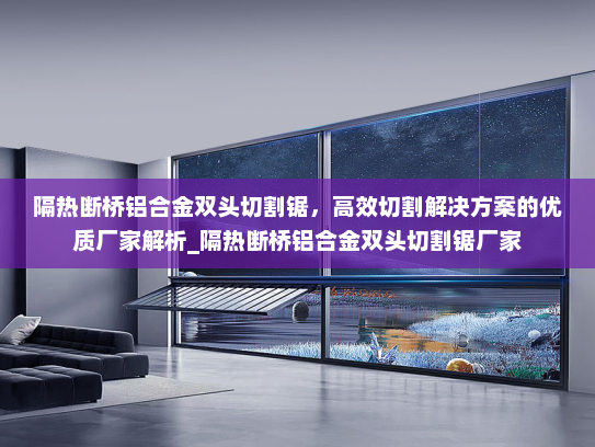 隔热断桥铝合金双头切割锯，高效切割解决方案的优质厂家解析_隔热断桥铝合金双头切割锯厂家