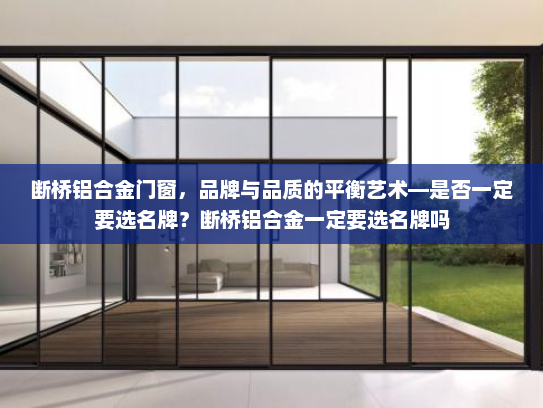 断桥铝合金门窗，品牌与品质的平衡艺术—是否一定要选名牌？断桥铝合金一定要选名牌吗