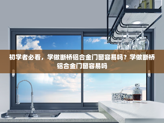 初学者必看，学做断桥铝合金门窗容易吗？学做断桥铝合金门窗容易吗
