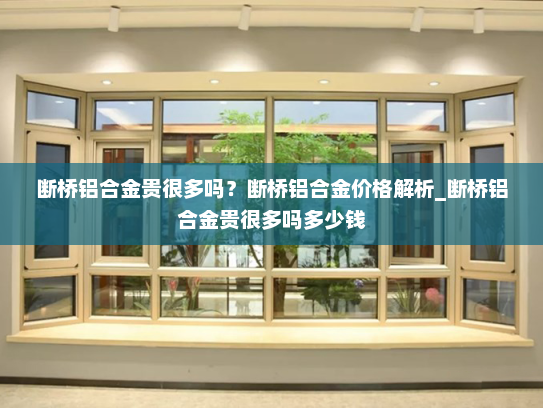 断桥铝合金贵很多吗？断桥铝合金价格解析_断桥铝合金贵很多吗多少钱