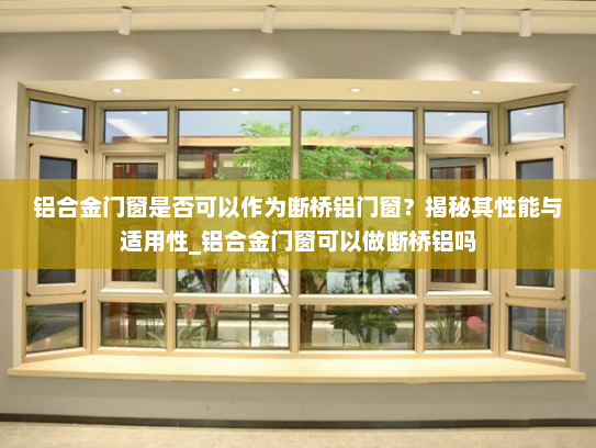 铝合金门窗是否可以作为断桥铝门窗？揭秘其性能与适用性_铝合金门窗可以做断桥铝吗