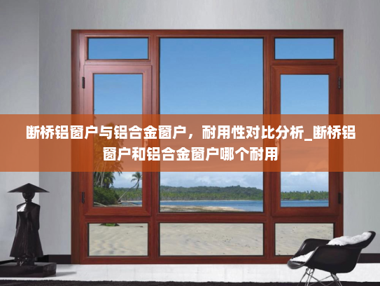 断桥铝窗户与铝合金窗户，耐用性对比分析_断桥铝窗户和铝合金窗户哪个耐用