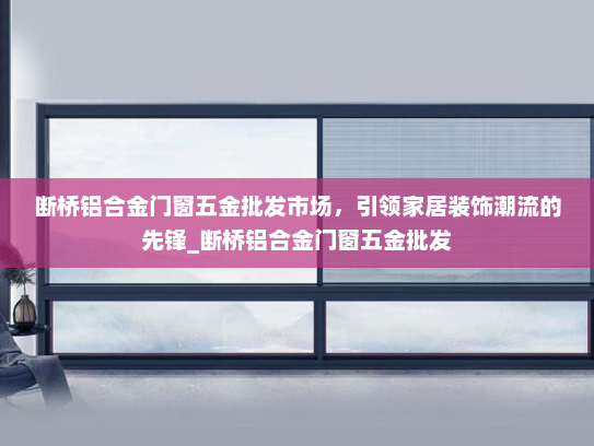 断桥铝合金门窗五金批发市场，引领家居装饰潮流的先锋_断桥铝合金门窗五金批发