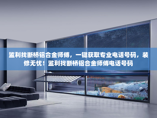 监利找断桥铝合金师傅，一键获取专业电话号码，装修无忧！监利找断桥铝合金师傅电话号码