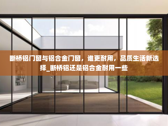 断桥铝门窗与铝合金门窗，谁更耐用，品质生活新选择_断桥铝还是铝合金耐用一些