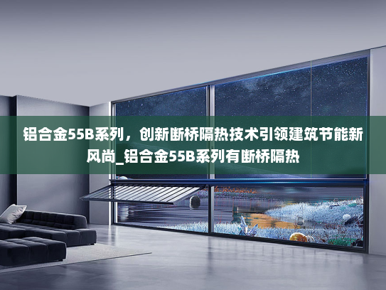 铝合金55B系列，创新断桥隔热技术引领建筑节能新风尚_铝合金55B系列有断桥隔热