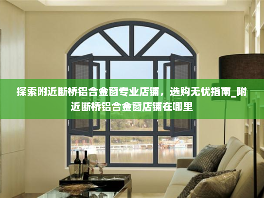 探索附近断桥铝合金窗专业店铺，选购无忧指南_附近断桥铝合金窗店铺在哪里