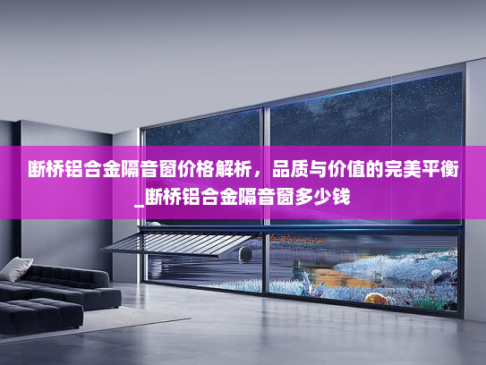 断桥铝合金隔音窗价格解析，品质与价值的完美平衡_断桥铝合金隔音窗多少钱