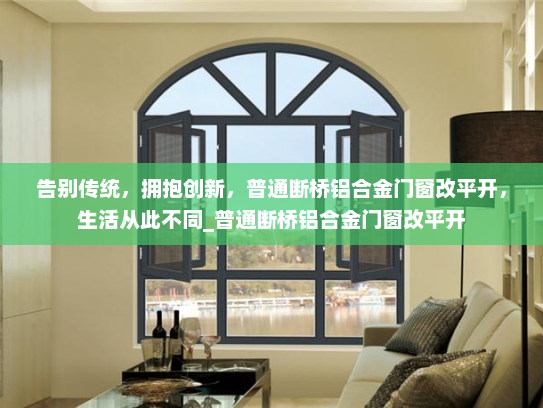 告别传统，拥抱创新，普通断桥铝合金门窗改平开，生活从此不同_普通断桥铝合金门窗改平开