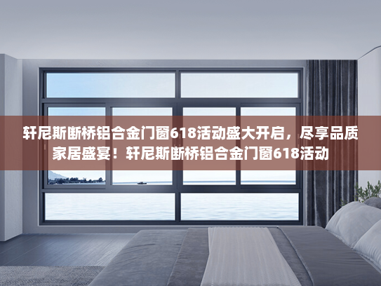 轩尼斯断桥铝合金门窗618活动盛大开启，尽享品质家居盛宴！轩尼斯断桥铝合金门窗618活动