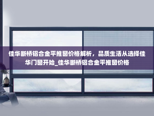 佳华断桥铝合金平推窗价格解析，品质生活从选择佳华门窗开始_佳华断桥铝合金平推窗价格