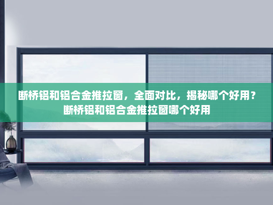 断桥铝和铝合金推拉窗，全面对比，揭秘哪个好用？断桥铝和铝合金推拉窗哪个好用
