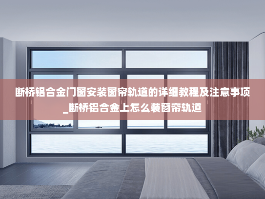 断桥铝合金门窗安装窗帘轨道的详细教程及注意事项_断桥铝合金上怎么装窗帘轨道