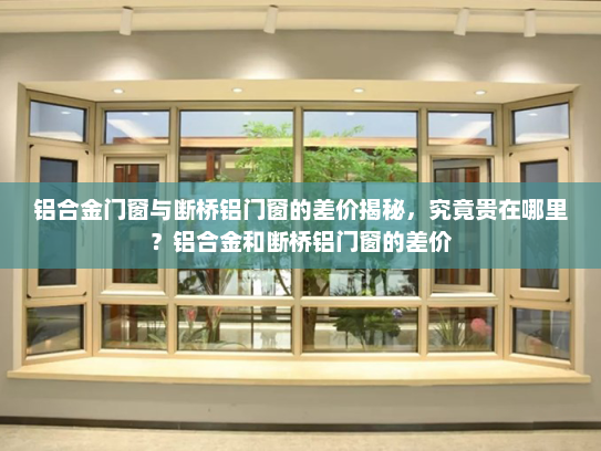 铝合金门窗与断桥铝门窗的差价揭秘，究竟贵在哪里？铝合金和断桥铝门窗的差价