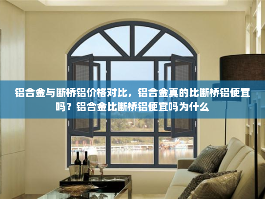 铝合金与断桥铝价格对比，铝合金真的比断桥铝便宜吗？铝合金比断桥铝便宜吗为什么