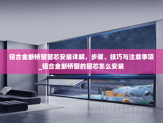 铝合金断桥窗窗芯安装详解，步骤、技巧与注意事项_铝合金断桥窗的窗芯怎么安装