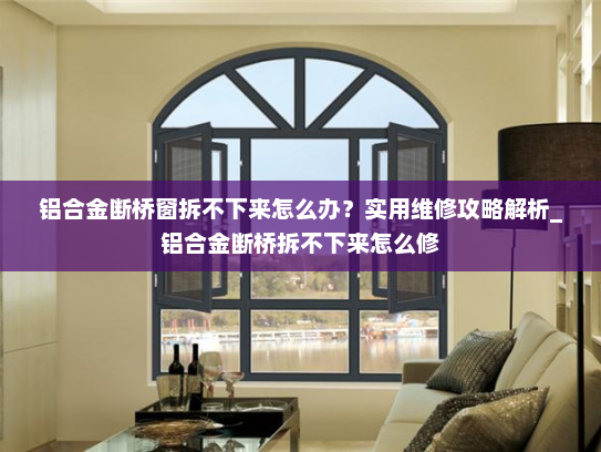 铝合金断桥窗拆不下来怎么办？实用维修攻略解析_铝合金断桥拆不下来怎么修