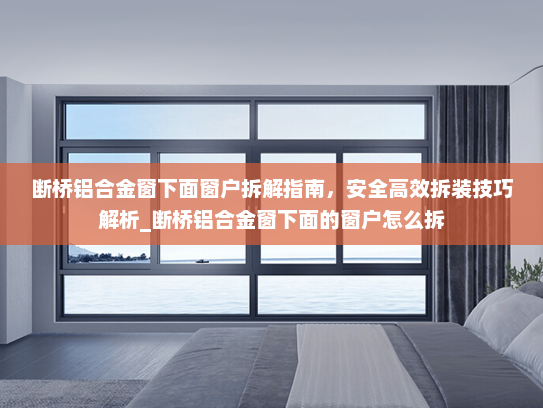 断桥铝合金窗下面窗户拆解指南,安全高效拆装技巧解析_断桥铝合金窗下面的窗户怎么拆 断桥铝合金窗下面窗户拆解指南,安全高效拆装技巧解析_断桥铝合金窗下面的窗户怎么拆