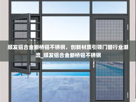 顺发铝合金断桥铝不锈钢，创新材质引领门窗行业潮流_顺发铝合金断桥铝不锈钢