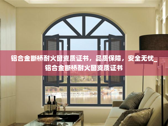 铝合金断桥耐火窗资质证书，品质保障，安全无忧_铝合金断桥耐火窗资质证书