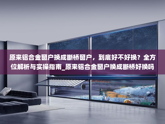 原来铝合金窗户换成断桥窗户，到底好不好换？全方位解析与实操指南_原来铝合金窗户换成断桥好换吗