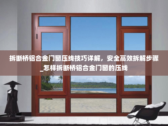 拆断桥铝合金门窗压线技巧详解，安全高效拆解步骤_怎样拆断桥铝合金门窗的压线