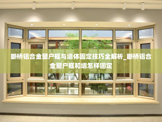 断桥铝合金窗户框与墙体固定技巧全解析_断桥铝合金窗户框和墙怎样固定