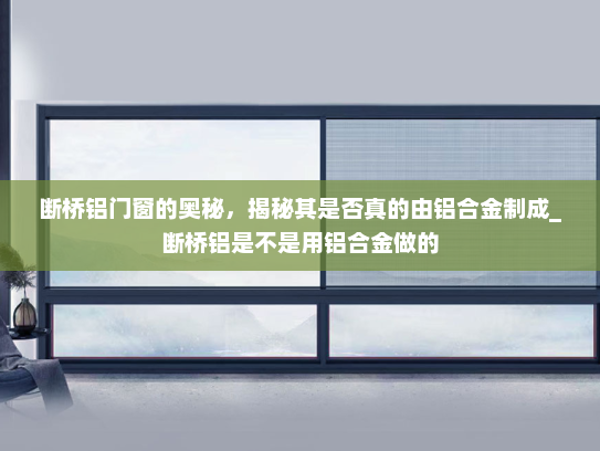 断桥铝门窗的奥秘，揭秘其是否真的由铝合金制成_断桥铝是不是用铝合金做的