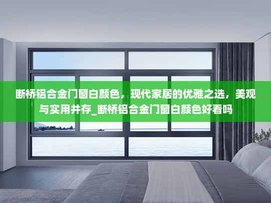 断桥铝合金门窗白颜色，现代家居的优雅之选，美观与实用并存_断桥铝合金门窗白颜色好看吗