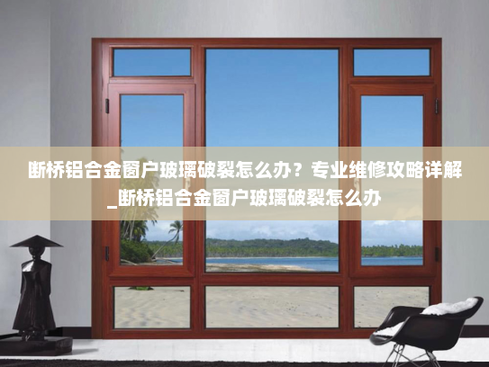 断桥铝合金窗户玻璃破裂怎么办？专业维修攻略详解_断桥铝合金窗户玻璃破裂怎么办