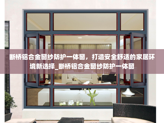 断桥铝合金窗纱防护一体窗，打造安全舒适的家居环境新选择_断桥铝合金窗纱防护一体窗